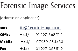Forensic Image Services
​
(Address on application)

email          fis@forensic-image.co.uk

Office         +44/      01227-368512

Mobile        +44/      07939-584433

Fax             +44/      01227-368512