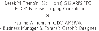 Derek M Tremain  BSc (Hons) GIS ARPS FTC
- MD & Forensic Imaging Consultant

&

Pauline A Tremain  GDC AMSPAR
- Business Manager & Forensic Graphic Designer